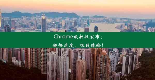 Chrome最新版发布：超快速度，极致体验！