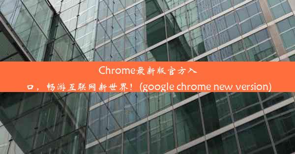 Chrome最新版官方入口，畅游互联网新世界！(google chrome new version)