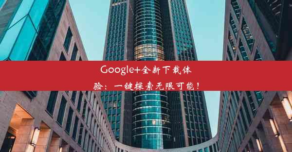 Google+全新下载体验：一键探索无限可能！