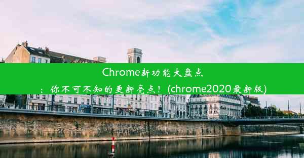 Chrome新功能大盘点：你不可不知的更新亮点！(chrome2020最新版)