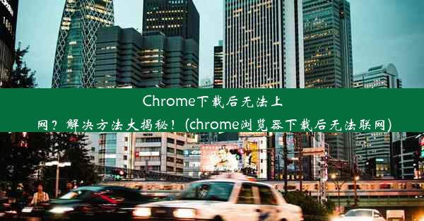 Chrome下载后无法上网？解决方法大揭秘！(chrome浏览器下载后无法联网)