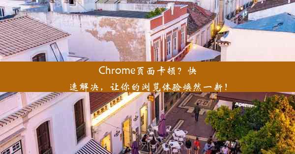 Chrome页面卡顿？快速解决，让你的浏览体验焕然一新！