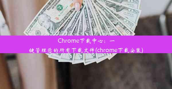 Chrome下载中心：一键管理您的所有下载文件(chrome下载安装)