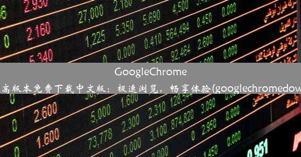 GoogleChrome63及更高版本免费下载中文版：极速浏览，畅享体验(googlechromedownload)