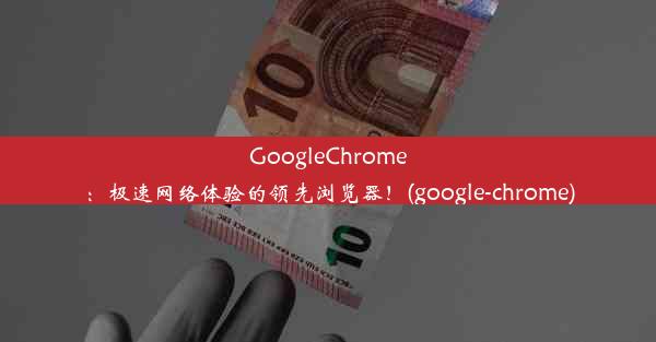 GoogleChrome：极速网络体验的领先浏览器！(google-chrome)