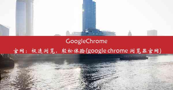 GoogleChrome官网：极速浏览，轻松体验(google chrome 浏览器官网)