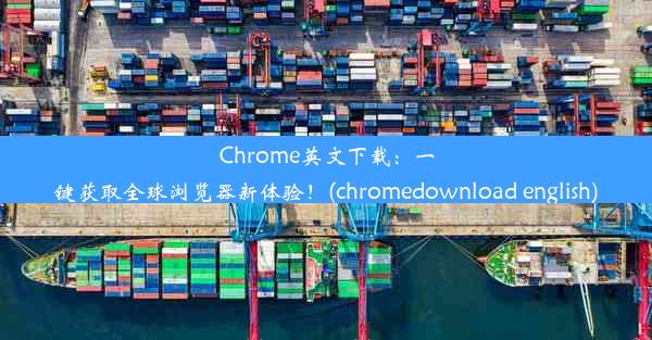 Chrome英文下载：一键获取全球浏览器新体验！(chromedownload english)