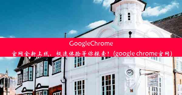 GoogleChrome官网全新上线，极速体验等你探索！(google chrome官网)