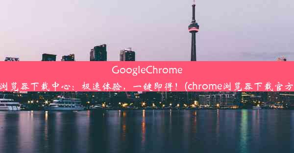 GoogleChrome浏览器下载中心：极速体验，一键即得！(chrome浏览器下载官方)