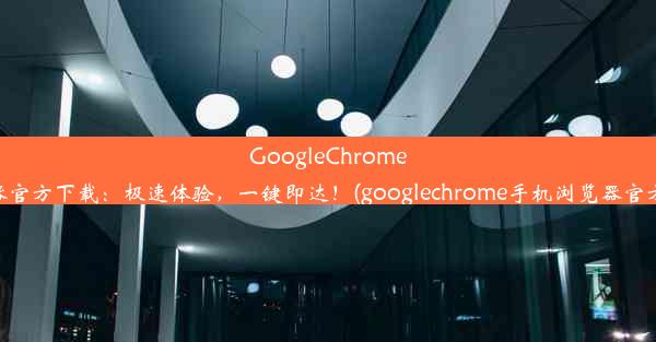 GoogleChrome浏览器官方下载：极速体验，一键即达！(googlechrome手机浏览器官方下载)