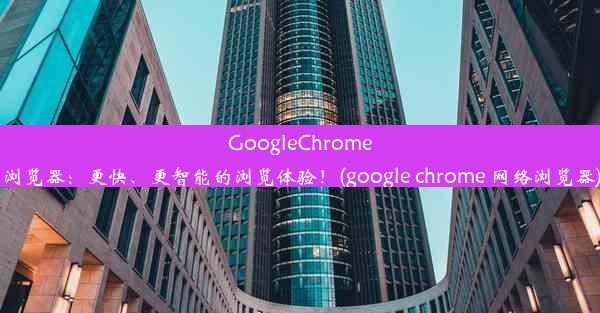 GoogleChrome浏览器：更快、更智能的浏览体验！(google chrome 网络浏览器)