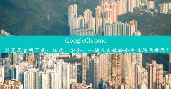 GoogleChrome浏览器官网下载：极速、安全，一键点击体验全新互联网世界！