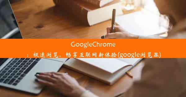 GoogleChrome：极速浏览，畅享互联网新体验(google浏览器)