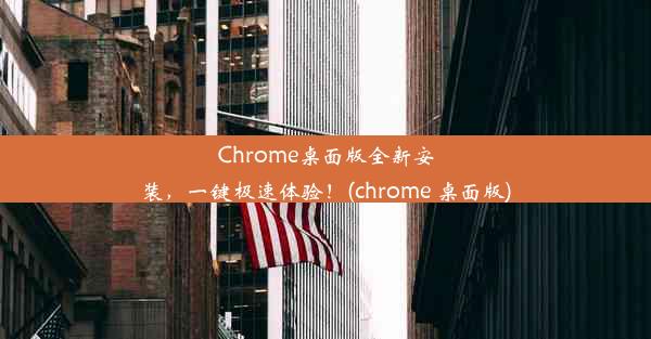 Chrome桌面版全新安装，一键极速体验！(chrome 桌面版)