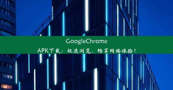 GoogleChromeAPK下载：极速浏览，畅享网络体验！