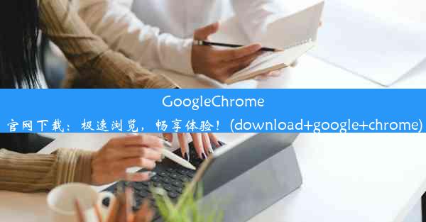 GoogleChrome官网下载：极速浏览，畅享体验！(download+google+chrome)