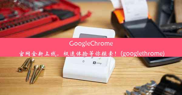 GoogleChrome官网全新上线，极速体验等你探索！(googlethrome)