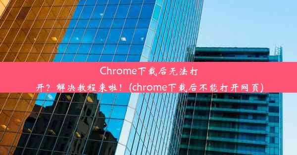 Chrome下载后无法打开？解决教程来啦！(chrome下载后不能打开网页)