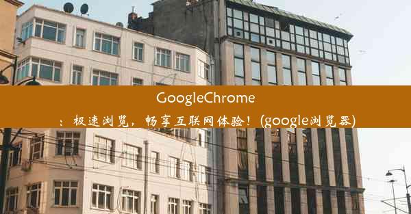 GoogleChrome：极速浏览，畅享互联网体验！(google浏览器)