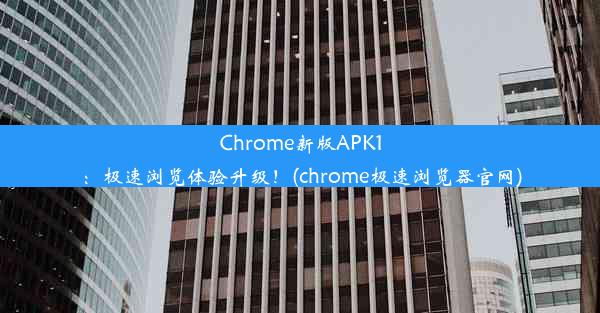 Chrome新版APK1：极速浏览体验升级！(chrome极速浏览器官网)