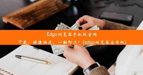 Edge浏览器手机版官网下载：便捷快速，一触即达！(edge浏览器安卓版)