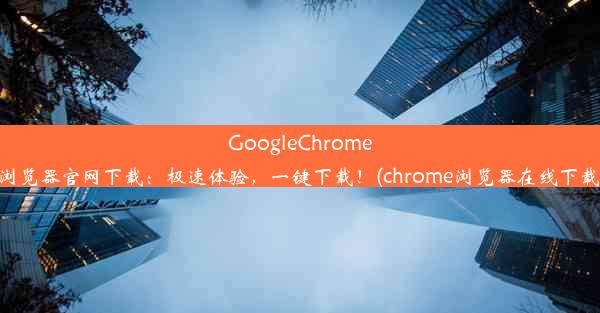 GoogleChrome浏览器官网下载：极速体验，一键下载！(chrome浏览器在线下载)