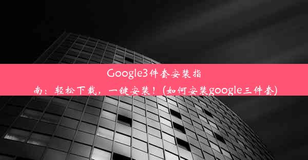 Google3件套安装指南：轻松下载，一键安装！(如何安装google三件套)