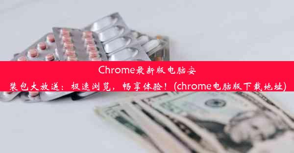 Chrome最新版电脑安装包大放送：极速浏览，畅享体验！(chrome电脑版下载地址)