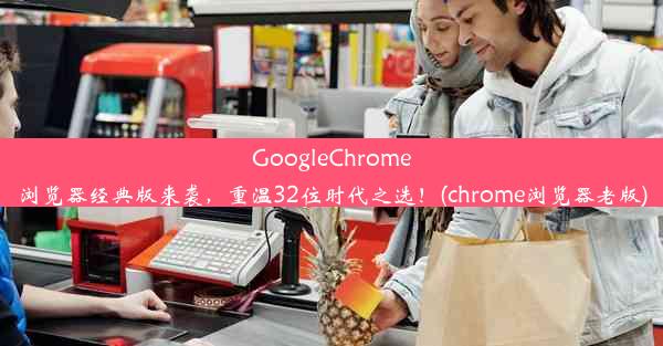 GoogleChrome浏览器经典版来袭，重温32位时代之选！(chrome浏览器老版)