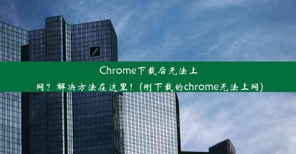 Chrome下载后无法上网？解决方法在这里！(刚下载的chrome无法上网)