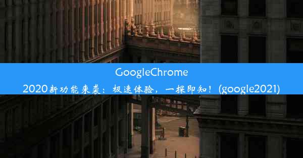 GoogleChrome2020新功能来袭：极速体验，一探即知！(google2021)