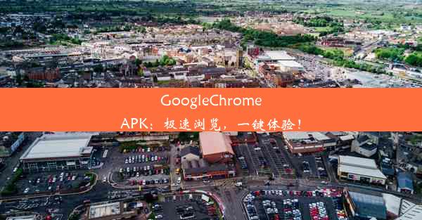 GoogleChromeAPK：极速浏览，一键体验！