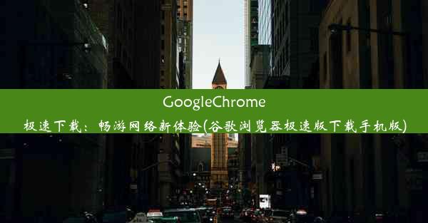 GoogleChrome极速下载：畅游网络新体验(谷歌浏览器极速版下载手机版)