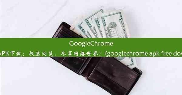 GoogleChrome安卓版APK下载：极速浏览，尽享网络世界！(googlechrome apk free down