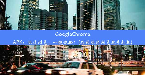 GoogleChromeAPK：极速浏览，一键体验！(谷歌极速浏览器手机版)