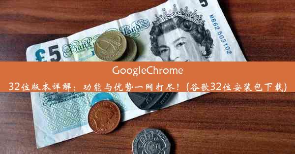 GoogleChrome32位版本详解：功能与优势一网打尽！(谷歌32位安装包下载)