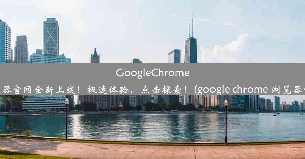 GoogleChrome浏览器官网全新上线！极速体验，点击探索！(google chrome 浏览器官网)