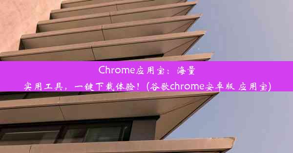 Chrome应用宝：海量实用工具，一键下载体验！(谷歌chrome安卓版 应用宝)