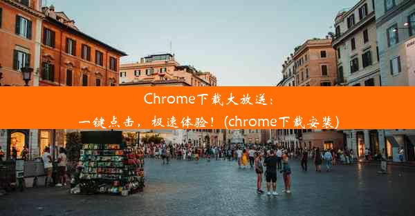 Chrome下载大放送：一键点击，极速体验！(chrome下载安装)