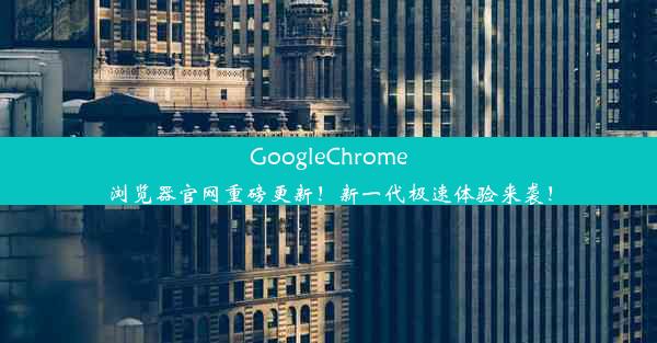 GoogleChrome浏览器官网重磅更新！新一代极速体验来袭！