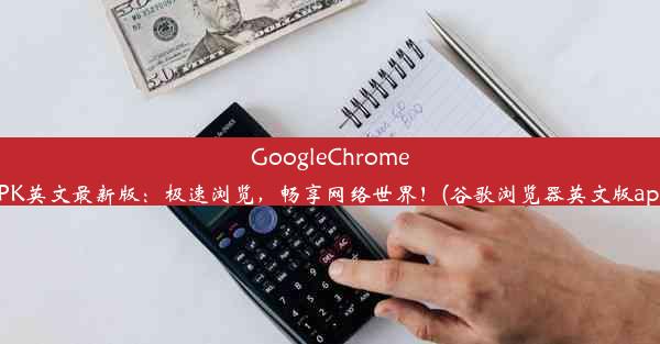 GoogleChromeAPK英文最新版：极速浏览，畅享网络世界！(谷歌浏览器英文版app)