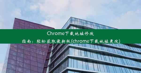 Chrome下载地址修改指南：轻松获取最新版(chrome下载地址更改)