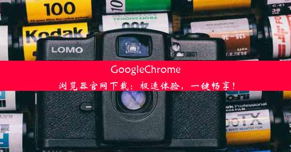 GoogleChrome浏览器官网下载：极速体验，一键畅享！