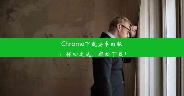 Chrome下载安卓旧版：怀旧之选，轻松下载！