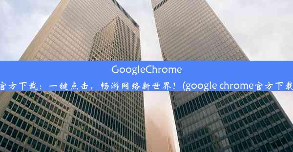 GoogleChrome官方下载：一键点击，畅游网络新世界！(google chrome官方下载)