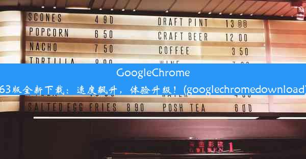 GoogleChrome63版全新下载：速度飙升，体验升级！(googlechromedownload)