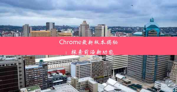 Chrome最新版本揭秘：探索前沿新功能