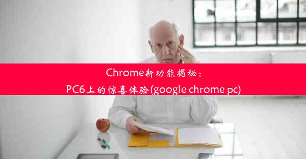 Chrome新功能揭秘：PC6上的惊喜体验(google chrome pc)