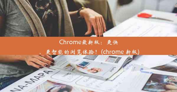 Chrome最新版：更快、更智能的浏览体验！(chrome 新版)