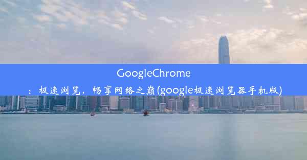 GoogleChrome：极速浏览，畅享网络之巅(google极速浏览器手机版)